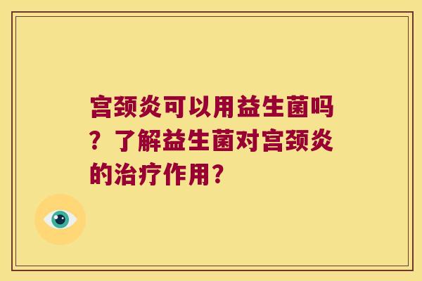 宫颈炎可以用益生菌吗?了解益生菌对宫颈炎的作用? 宫颈炎可以用益生菌吗?了解益生菌对宫颈炎的作用?