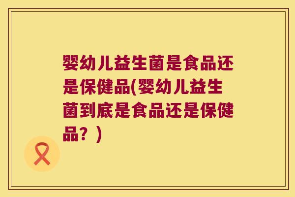 婴幼儿益生菌是食品还是保健品(婴幼儿益生菌到底是食品还是保健品？)