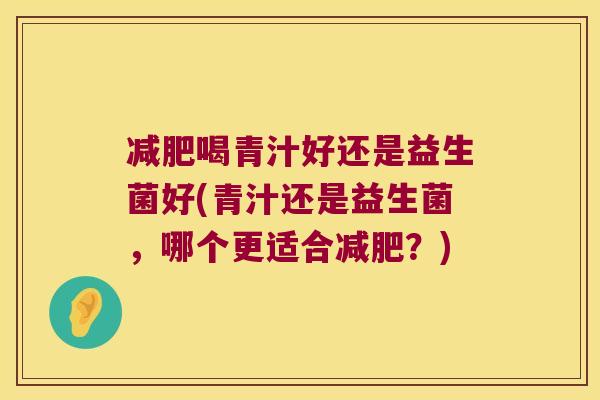 喝青汁好还是益生菌好(青汁还是益生菌，哪个更适合？)