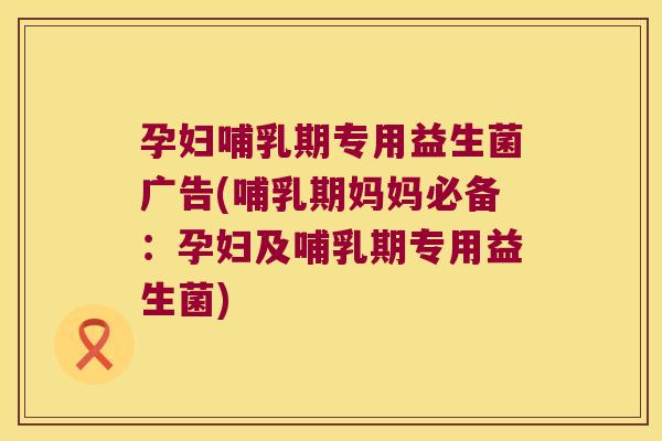 孕妇哺乳期专用益生菌广告(哺乳期妈妈必备:孕妇及哺乳期专用益生菌) 孕妇哺乳期专用益生菌广告(哺乳期妈妈必备:孕妇及哺乳期专用益生菌)