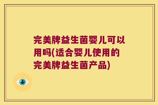 完美牌益生菌婴儿可以用吗(适合婴儿使用的完美牌益生菌产品)