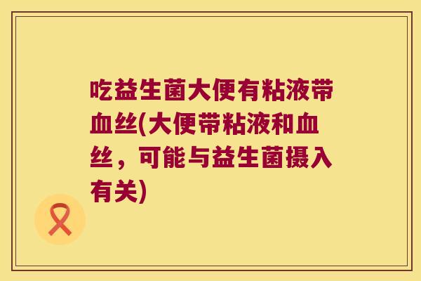 吃益生菌大便有粘液带血丝(大便带粘液和血丝，可能与益生菌摄入有关)