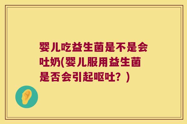 婴儿吃益生菌是不是会吐奶(婴儿服用益生菌是否会引起呕吐？)