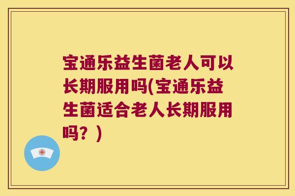 宝通乐益生菌老人可以长期服用吗(宝通乐益生菌适合老人长期服用吗？)