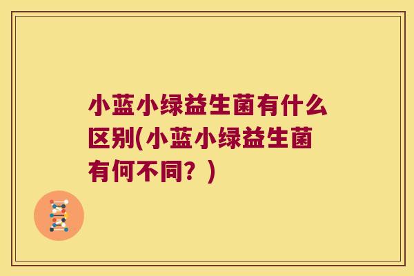 小蓝小绿益生菌有什么区别(小蓝小绿益生菌有何不同?) 小蓝小绿益生菌有什么区别(小蓝小绿益生菌有何不同?)