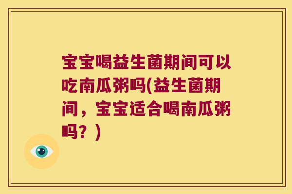 宝宝喝益生菌期间可以吃南瓜粥吗(益生菌期间，宝宝适合喝南瓜粥吗？)