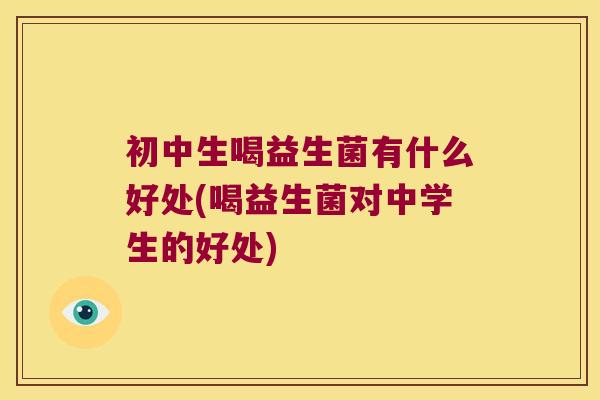 初中生喝益生菌有什么好处(喝益生菌对中学生的好处)