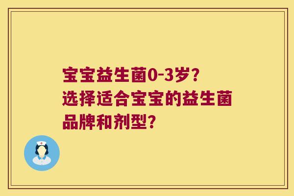 宝宝益生菌0-3岁?选择适合宝宝的益生菌品牌和剂型? 宝宝益生菌0-3岁?选择适合宝宝的益生菌品牌和剂型?