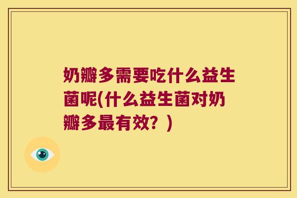 奶瓣多需要吃什么益生菌呢(什么益生菌对奶瓣多最有效？)