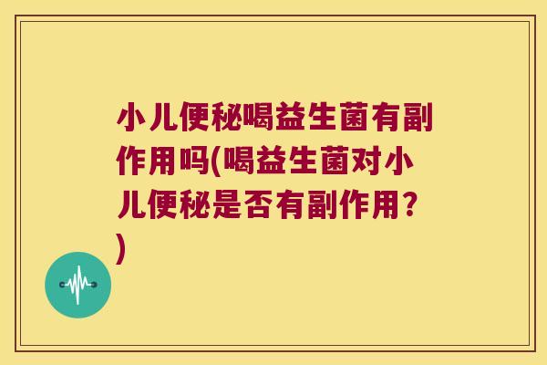 小儿便秘喝益生菌有副作用吗(喝益生菌对小儿便秘是否有副作用？)
