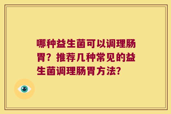 哪种益生菌可以调理肠胃？推荐几种常见的益生菌调理肠胃方法？