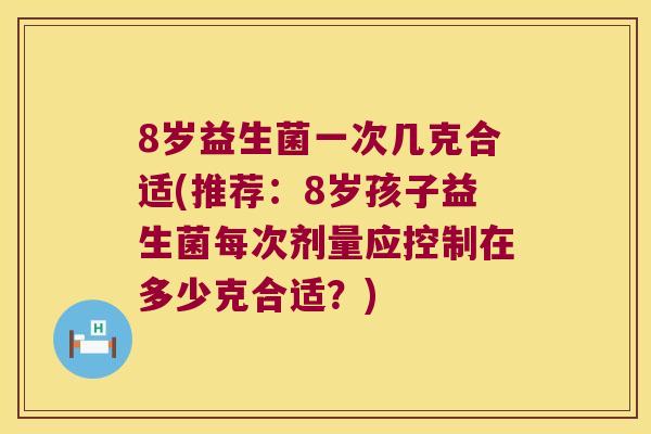 8岁益生菌一次几克合适(推荐：8岁孩子益生菌每次剂量应控制在多少克合适？)