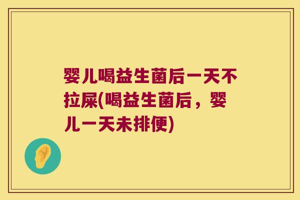婴儿喝益生菌后一天不拉屎(喝益生菌后，婴儿一天未排便)