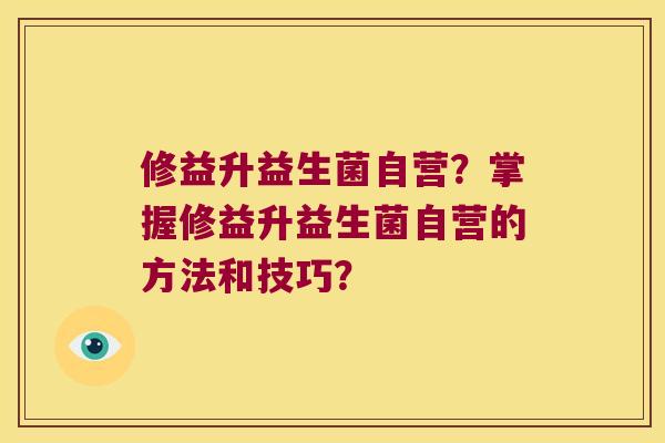修益升益生菌自营?掌握修益升益生菌自营的方法和技巧? 修益升益生菌自营?掌握修益升益生菌自营的方法和技巧?