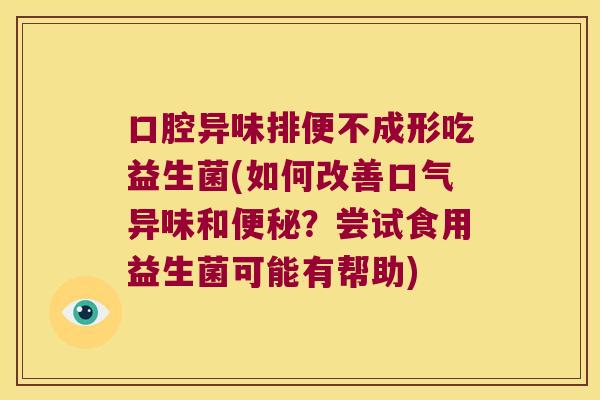 口腔异味排便不成形吃益生菌(如何改善口气异味和便秘？尝试食用益生菌可能有帮助)
