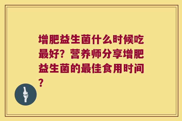 增肥益生菌什么时候吃最好？营养师分享增肥益生菌的最佳食用时间？