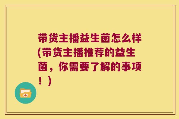 带货主播益生菌怎么样(带货主播推荐的益生菌，你需要了解的事项！)