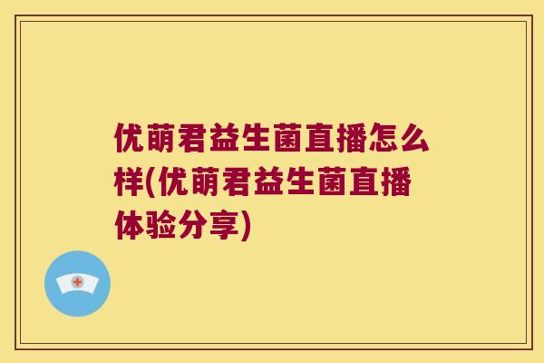 优萌君益生菌直播怎么样(优萌君益生菌直播体验分享) 优萌君益生菌直播怎么样(优萌君益生菌直播体验分享)