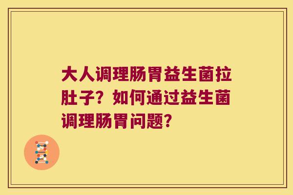 大人调理肠胃益生菌拉肚子？如何通过益生菌调理肠胃问题？