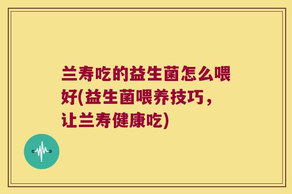 兰寿吃的益生菌怎么喂好(益生菌喂养技巧，让兰寿健康吃)