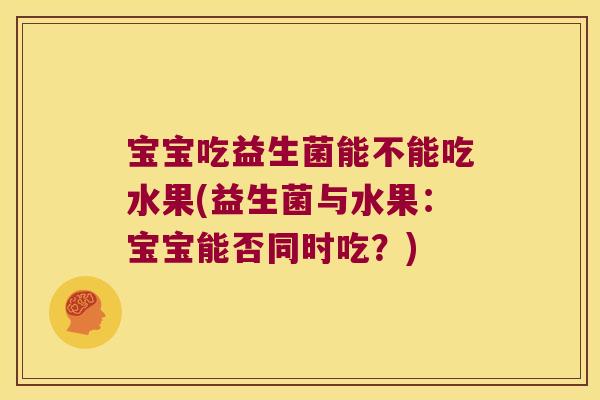 宝宝吃益生菌能不能吃水果(益生菌与水果：宝宝能否同时吃？)