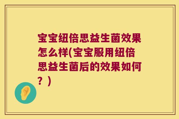 宝宝纽倍思益生菌效果怎么样(宝宝服用纽倍思益生菌后的效果如何？)