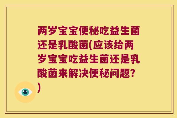 两岁宝宝便秘吃益生菌还是乳酸菌(应该给两岁宝宝吃益生菌还是乳酸菌来解决便秘问题？)