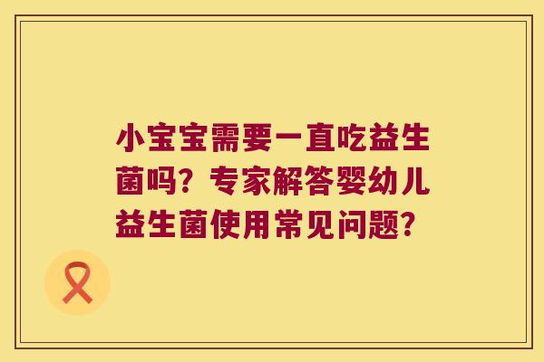 小宝宝需要一直吃益生菌吗?专家解答婴幼儿益生菌使用常见问题? 小宝宝需要一直吃益生菌吗?专家解答婴幼儿益生菌使用常见问题?