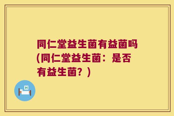 同仁堂益生菌有益菌吗(同仁堂益生菌：是否有益生菌？)