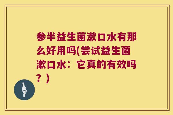 参半益生菌漱口水有那么好用吗(尝试益生菌漱口水：它真的有效吗？)