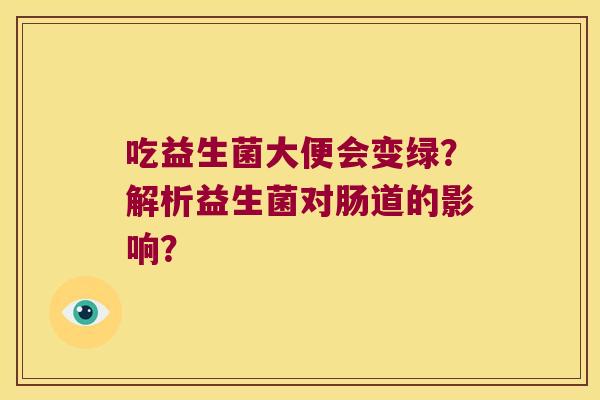 吃益生菌大便会变绿?解析益生菌对肠道的影响? 吃益生菌大便会变绿?解析益生菌对肠道的影响?