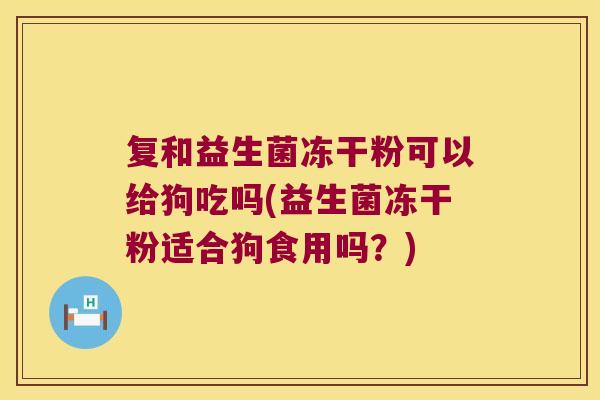 复和益生菌冻干粉可以给狗吃吗(益生菌冻干粉适合狗食用吗？)