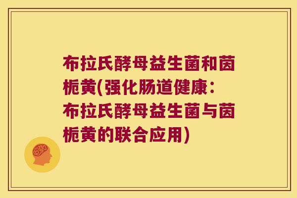 布拉氏酵母益生菌和茵栀黄(强化肠道健康：布拉氏酵母益生菌与茵栀黄的联合应用)