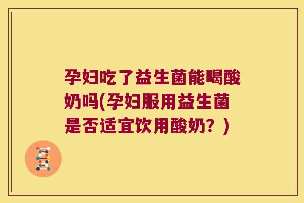 孕妇吃了益生菌能喝酸奶吗(孕妇服用益生菌是否适宜饮用酸奶?) 孕妇吃了益生菌能喝酸奶吗(孕妇服用益生菌是否适宜饮用酸奶?)