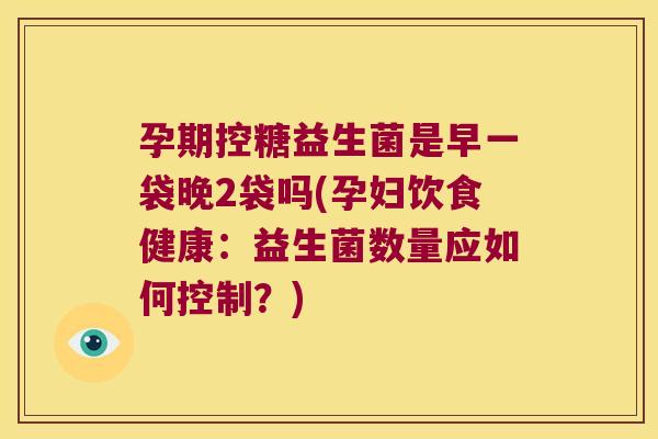孕期控糖益生菌是早一袋晚2袋吗(孕妇饮食健康:益生菌数量应如何控制?) 孕期控糖益生菌是早一袋晚2袋吗(孕妇饮食健康:益生菌数量应如何控制?)