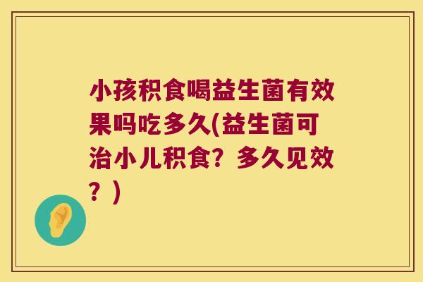 小孩积食喝益生菌有效果吗吃多久(益生菌可治小儿积食？多久见效？)