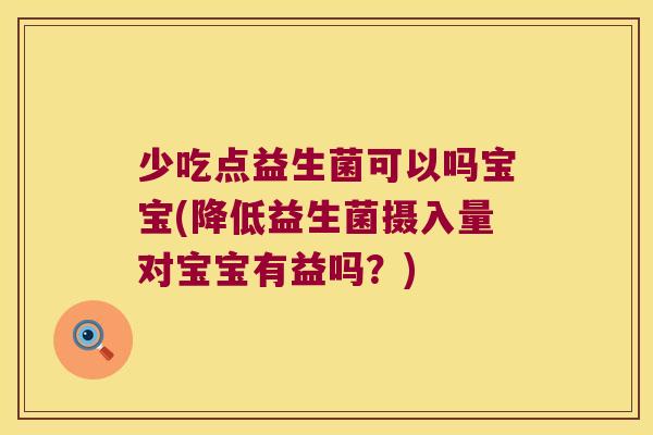 少吃点益生菌可以吗宝宝(降低益生菌摄入量对宝宝有益吗？)