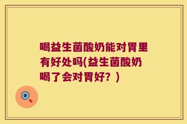 喝益生菌酸奶能对胃里有好处吗(益生菌酸奶喝了会对胃好？)