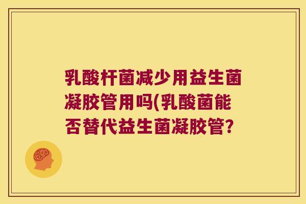 乳酸杆菌减少用益生菌凝胶管用吗(乳酸菌能否替代益生菌凝胶管? 乳酸杆菌减少用益生菌凝胶管用吗(乳酸菌能否替代益生菌凝胶管?
