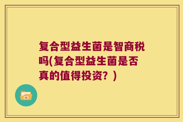 复合型益生菌是智商税吗(复合型益生菌是否真的值得投资？)