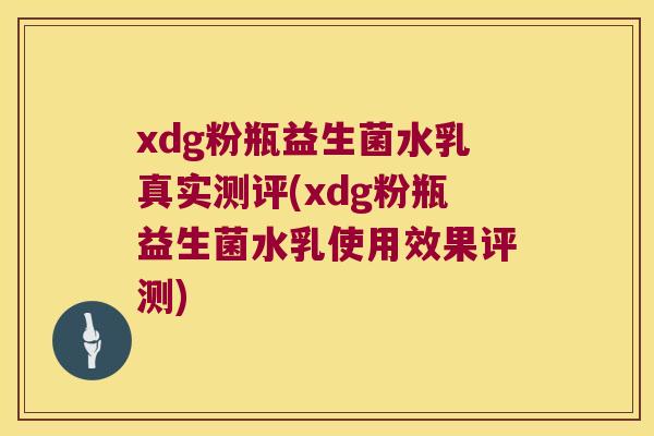 xdg粉瓶益生菌水乳真实测评(xdg粉瓶益生菌水乳使用效果评测)