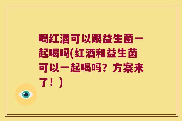 喝红酒可以跟益生菌一起喝吗(红酒和益生菌可以一起喝吗？方案来了！)