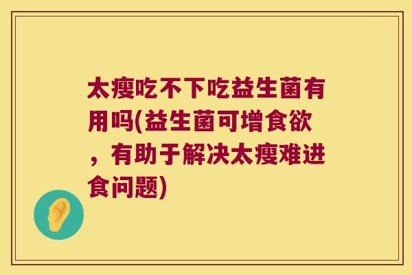 太瘦吃不下吃益生菌有用吗(益生菌可增食欲，有助于解决太瘦难进食问题)