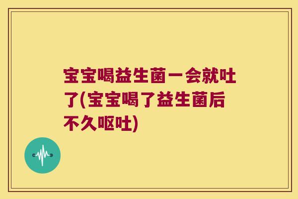 宝宝喝益生菌一会就吐了(宝宝喝了益生菌后不久呕吐)
