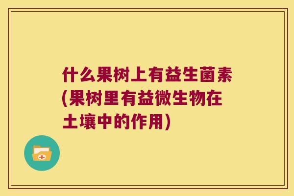 什么果树上有益生菌素(果树里有益微生物在土壤中的作用)