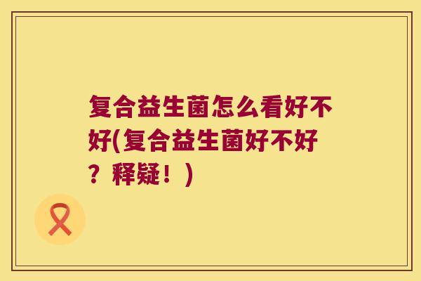 复合益生菌怎么看好不好(复合益生菌好不好？释疑！)