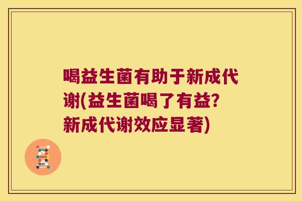 喝益生菌有助于新成代谢(益生菌喝了有益?新成代谢效应显著) 喝益生菌有助于新成代谢(益生菌喝了有益?新成代谢效应显著)