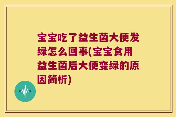 宝宝吃了益生菌大便发绿怎么回事(宝宝食用益生菌后大便变绿的原因简析)