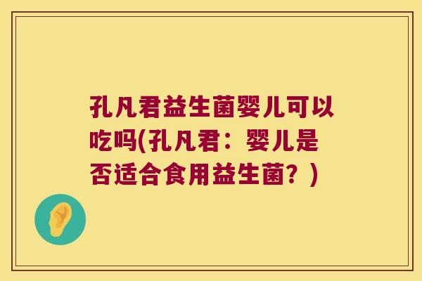 孔凡君益生菌婴儿可以吃吗(孔凡君：婴儿是否适合食用益生菌？)