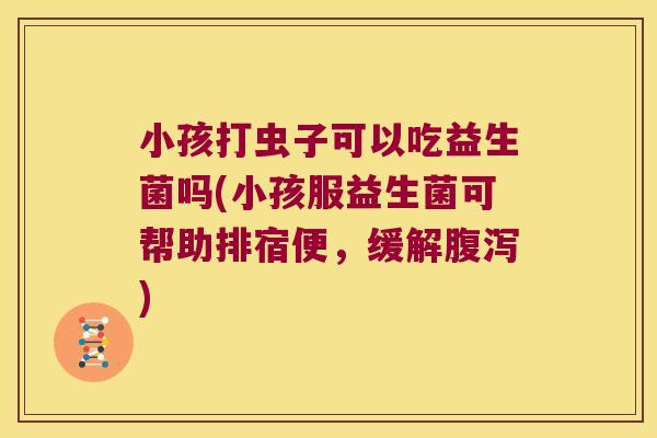 小孩打虫子可以吃益生菌吗(小孩服益生菌可帮助排宿便，缓解腹泻)
